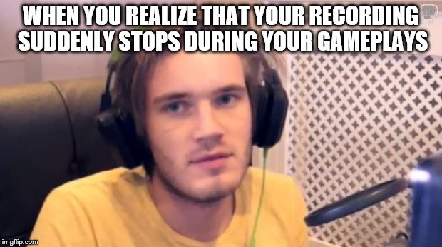 Pewdiepie | WHEN YOU REALIZE THAT YOUR RECORDING SUDDENLY STOPS DURING YOUR GAMEPLAYS | image tagged in pewdiepie | made w/ Imgflip meme maker