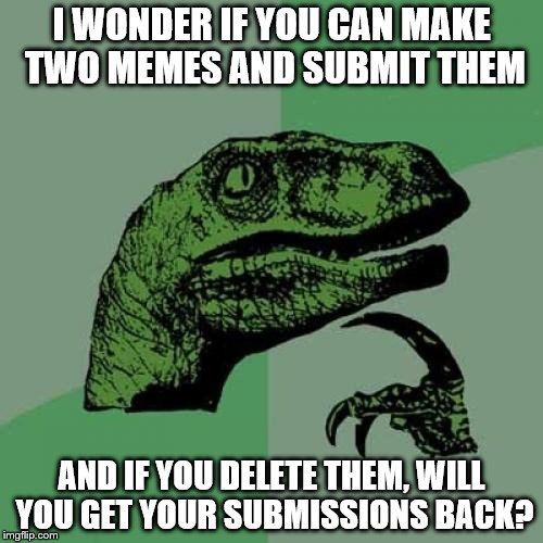 Philosoraptor | I WONDER IF YOU CAN MAKE TWO MEMES AND SUBMIT THEM; AND IF YOU DELETE THEM, WILL YOU GET YOUR SUBMISSIONS BACK? | image tagged in memes,philosoraptor | made w/ Imgflip meme maker