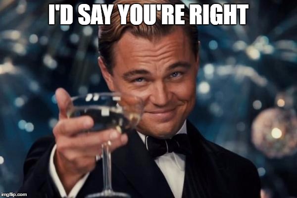 Leonardo Dicaprio Cheers Meme | I'D SAY YOU'RE RIGHT | image tagged in memes,leonardo dicaprio cheers | made w/ Imgflip meme maker