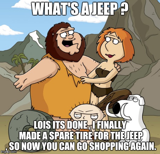 peter.... | WHAT'S A JEEP ? LOIS ITS DONE , I FINALLY MADE A SPARE TIRE FOR THE JEEP , SO NOW YOU CAN GO SHOPPING AGAIN. | image tagged in captain caveman | made w/ Imgflip meme maker