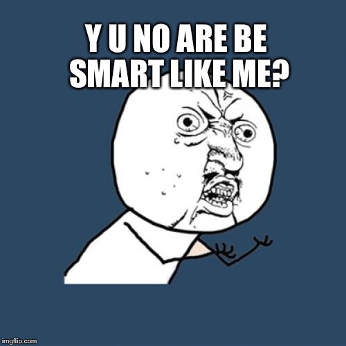 Y U No | Y U NO ARE BE SMART LIKE ME? | image tagged in memes,y u no | made w/ Imgflip meme maker
