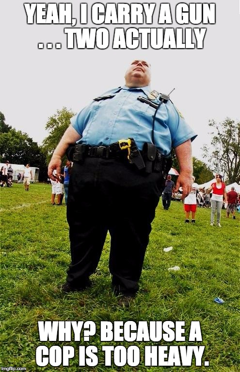 Just remember that when seconds count ... the cops are 20 minutes away. | YEAH, I CARRY A GUN . . . TWO ACTUALLY; WHY? BECAUSE A COP IS TOO HEAVY. | image tagged in fat cop,gun control | made w/ Imgflip meme maker