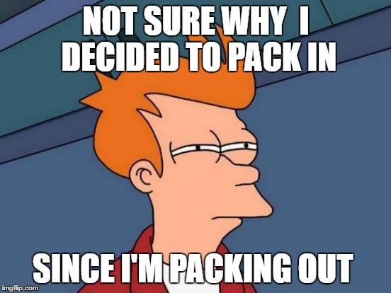 Futurama Fry Meme | NOT SURE WHY  I DECIDED TO PACK IN; SINCE I'M PACKING OUT | image tagged in memes,futurama fry | made w/ Imgflip meme maker