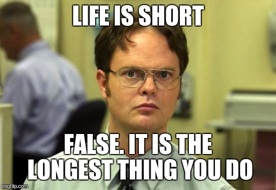 Dwight Schrute Meme | LIFE IS SHORT; FALSE. IT IS THE LONGEST THING YOU DO | image tagged in memes,dwight schrute | made w/ Imgflip meme maker