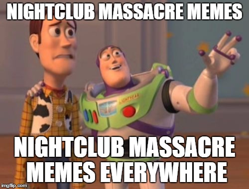 X, X Everywhere | NIGHTCLUB MASSACRE MEMES; NIGHTCLUB MASSACRE MEMES EVERYWHERE | image tagged in memes,x x everywhere | made w/ Imgflip meme maker