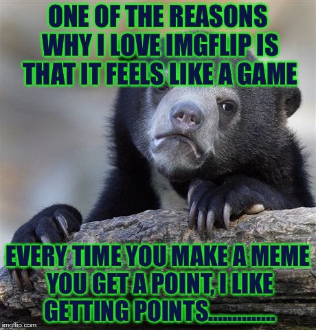 I Just Got Another 20 Points By Making This Meme! | ONE OF THE REASONS WHY I LOVE IMGFLIP IS THAT IT FEELS LIKE A GAME; EVERY TIME YOU MAKE A MEME YOU GET A POINT, I LIKE GETTING POINTS.............. | image tagged in memes,confession bear,imgflip,funny | made w/ Imgflip meme maker