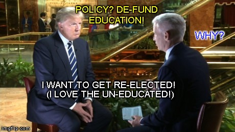 POLICY? DE-FUND EDUCATION! WHY? I WANT TO GET RE-ELECTED! (I LOVE THE UN-EDUCATED!) | image tagged in donald trump | made w/ Imgflip meme maker