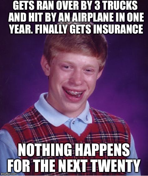 Bad Luck Brian | GETS RAN OVER BY 3 TRUCKS AND HIT BY AN AIRPLANE IN ONE YEAR. FINALLY GETS INSURANCE; NOTHING HAPPENS FOR THE NEXT TWENTY | image tagged in memes,bad luck brian | made w/ Imgflip meme maker