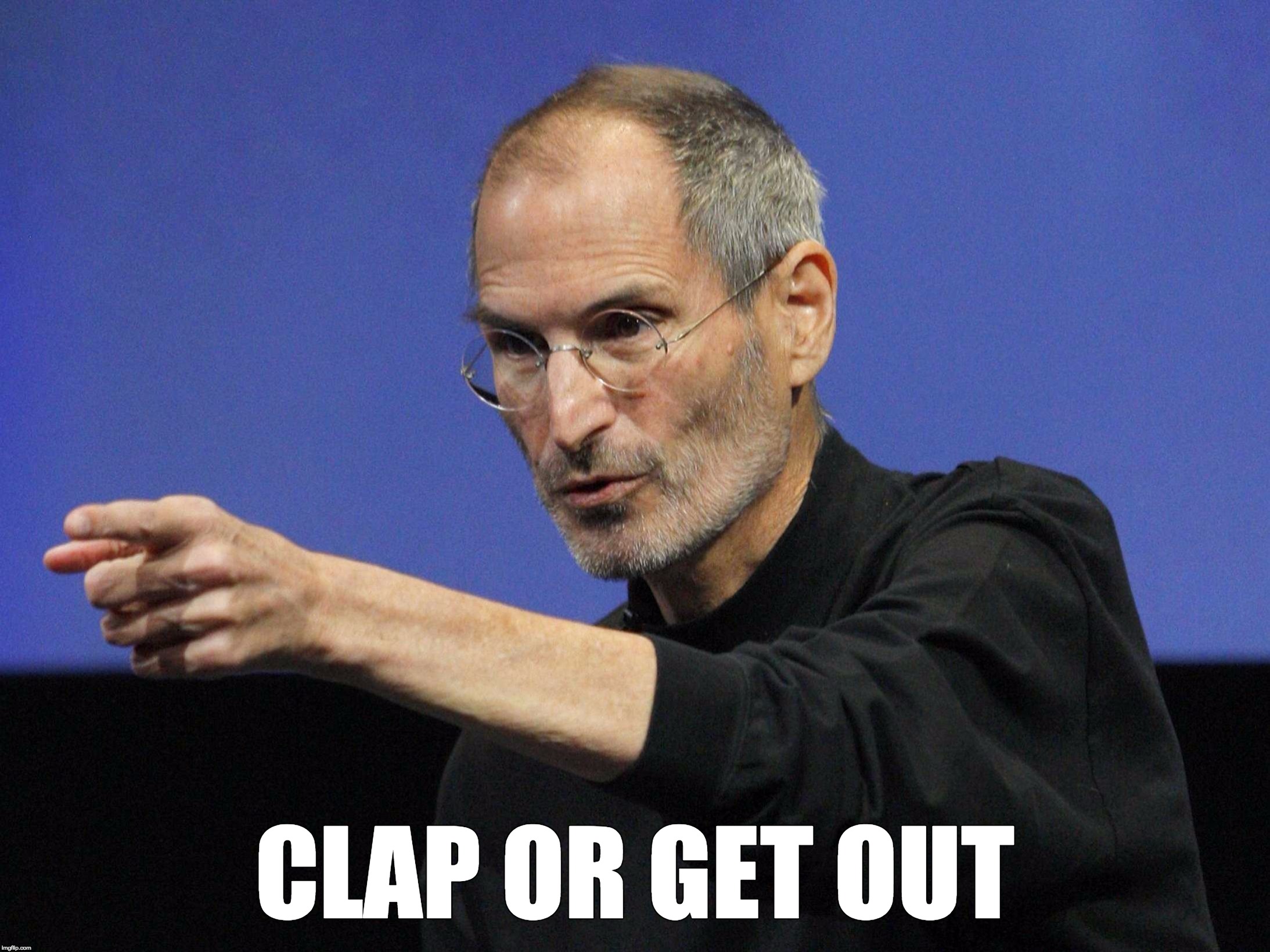 Condescending Steve Jobs | CLAP OR GET OUT | image tagged in condescending steve jobs | made w/ Imgflip meme maker