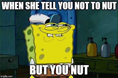 Don't You Squidward | WHEN SHE TELL YOU NOT TO NUT; BUT YOU NUT | image tagged in memes,dont you squidward | made w/ Imgflip meme maker