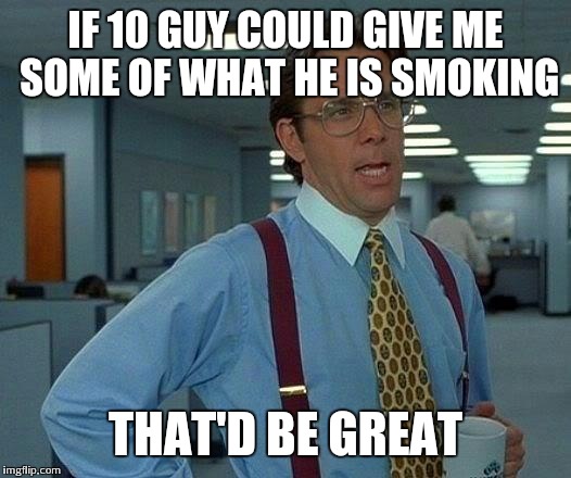 That Would Be Great Meme | IF 10 GUY COULD GIVE ME SOME OF WHAT HE IS SMOKING THAT'D BE GREAT | image tagged in memes,that would be great | made w/ Imgflip meme maker