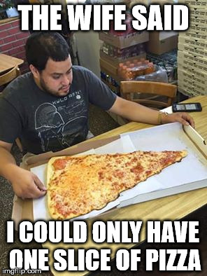 slice of pizza | THE WIFE SAID; I COULD ONLY HAVE ONE SLICE OF PIZZA | image tagged in slice of pizza | made w/ Imgflip meme maker