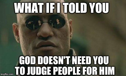 As Christians, we're supposed to be examples of God's love, not alienate people from him by being rude and abrasive. | WHAT IF I TOLD YOU; GOD DOESN'T NEED YOU TO JUDGE PEOPLE FOR HIM | image tagged in memes,matrix morpheus | made w/ Imgflip meme maker