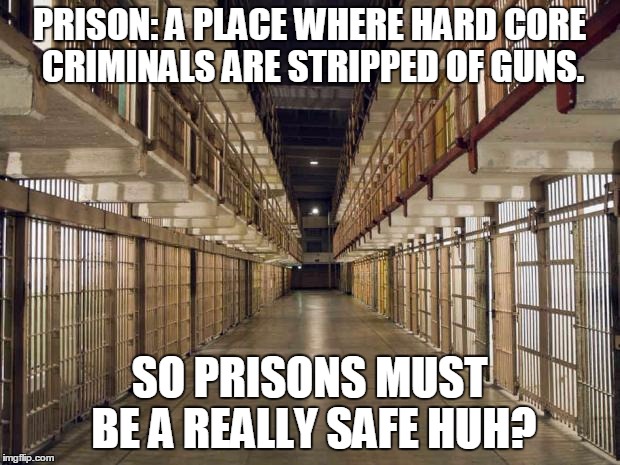 Prison | PRISON: A PLACE WHERE HARD CORE CRIMINALS ARE STRIPPED OF GUNS. SO PRISONS MUST BE A REALLY SAFE HUH? | image tagged in prison | made w/ Imgflip meme maker