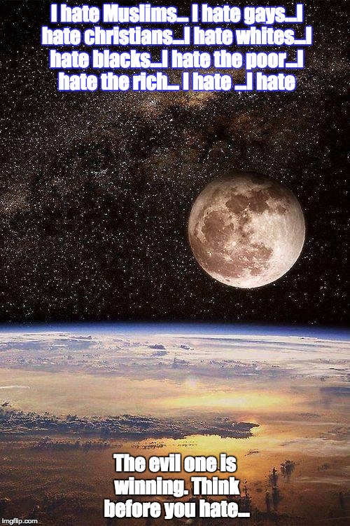 I hate Muslins...I hate gays...I hate Christians...I hate whites...I hate blacks...I hate the rich...I hate...I hate... | I hate Muslims... I hate gays...I hate christians...I hate whites...I hate blacks...I hate the poor...I hate the rich... I hate ...I hate; The evil one is winning. Think before you hate... | image tagged in moon and stars | made w/ Imgflip meme maker