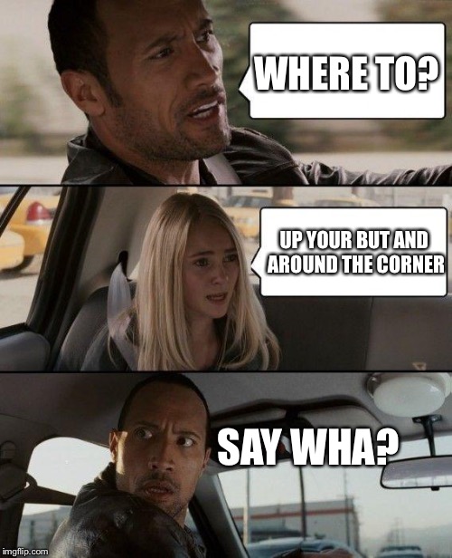 The Rock Driving Meme | WHERE TO? UP YOUR BUT AND AROUND THE CORNER; SAY WHA? | image tagged in memes,the rock driving | made w/ Imgflip meme maker