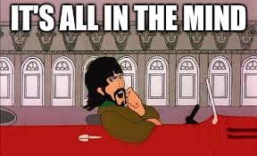 IT'S ALL IN THE MIND | image tagged in memes,the beatles,music | made w/ Imgflip meme maker