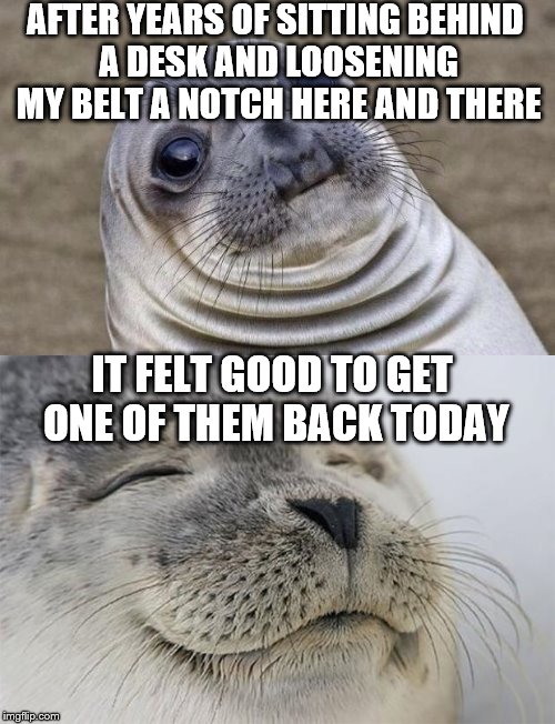The new job has me out moving around and walking a lot, hopefully that is the first of several I will get back!  | AFTER YEARS OF SITTING BEHIND A DESK AND LOOSENING MY BELT A NOTCH HERE AND THERE; IT FELT GOOD TO GET ONE OF THEM BACK TODAY | image tagged in meme,satisfied seal,weight loss,small victory | made w/ Imgflip meme maker