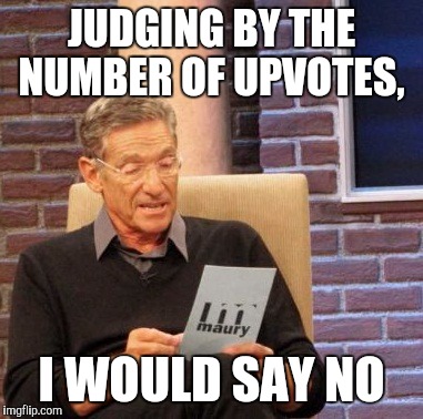Maury Lie Detector Meme | JUDGING BY THE NUMBER OF UPVOTES, I WOULD SAY NO | image tagged in memes,maury lie detector | made w/ Imgflip meme maker