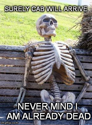Waiting Skeleton | SURELY CAB WILL ARRIVE; NEVER MIND I AM ALREADY DEAD | image tagged in memes,waiting skeleton | made w/ Imgflip meme maker