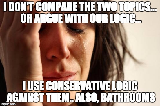 First World Problems Meme | I DON'T COMPARE THE TWO TOPICS... OR ARGUE WITH OUR LOGIC... I USE CONSERVATIVE LOGIC AGAINST THEM.. ALSO, BATHROOMS | image tagged in memes,first world problems | made w/ Imgflip meme maker