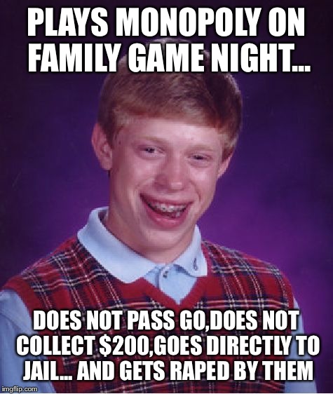 You won't believe what happens when this family game night goes wrong...SHOCKING!! | PLAYS MONOPOLY ON FAMILY GAME NIGHT... DOES NOT PASS GO,DOES NOT COLLECT $200,GOES DIRECTLY TO JAIL... AND GETS RAPED BY THEM | image tagged in memes,bad luck brian,featured,latest,front page | made w/ Imgflip meme maker