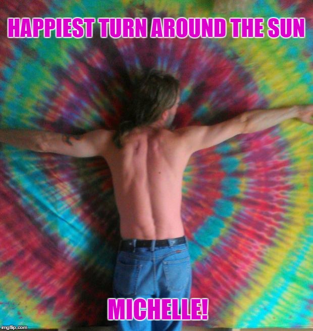 tie dye fly | HAPPIEST TURN AROUND THE SUN; MICHELLE! | image tagged in tie dye fly | made w/ Imgflip meme maker