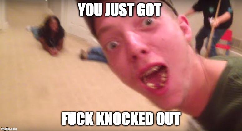 STUPID GUY | YOU JUST GOT; FUCK KNOCKED OUT | image tagged in stupid guy | made w/ Imgflip meme maker