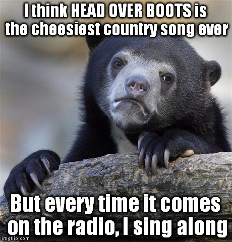 Confession Bear | I think HEAD OVER BOOTS is the cheesiest country song ever; But every time it comes on the radio, I sing along | image tagged in memes,confession bear,country music | made w/ Imgflip meme maker