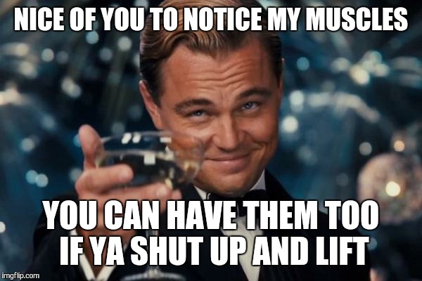 Leonardo Dicaprio Cheers | NICE OF YOU TO NOTICE MY MUSCLES; YOU CAN HAVE THEM TOO IF YA SHUT UP AND LIFT | image tagged in memes,leonardo dicaprio cheers | made w/ Imgflip meme maker