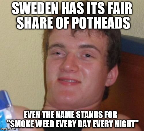 10 Guy | SWEDEN HAS ITS FAIR SHARE OF POTHEADS; EVEN THE NAME STANDS FOR
  "SMOKE WEED EVERY DAY EVERY NIGHT" | image tagged in memes,10 guy | made w/ Imgflip meme maker