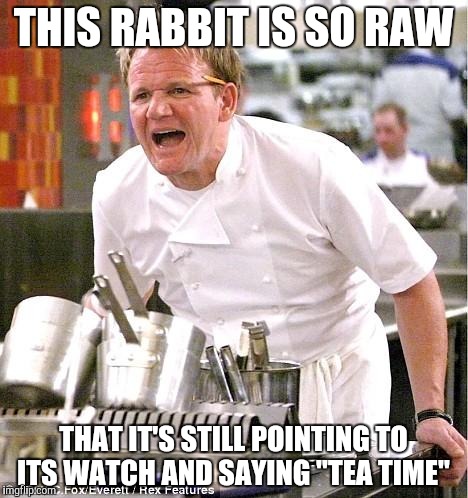 Chef Gordon Ramsay | THIS RABBIT IS SO RAW; THAT IT'S STILL POINTING TO ITS WATCH AND SAYING "TEA TIME" | image tagged in memes,chef gordon ramsay | made w/ Imgflip meme maker