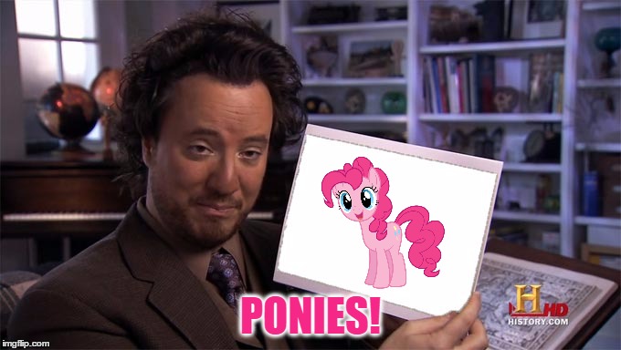 I Had This Idea For Quite A While, So Might As Well Do It Now! :) | PONIES! | image tagged in ancient aliens,mlp,my little pony,pinkie pie,memes,funny | made w/ Imgflip meme maker