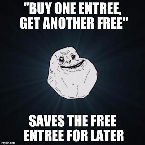 Forever Alone  | "BUY ONE ENTREE, GET ANOTHER FREE"; SAVES THE FREE ENTREE FOR LATER | image tagged in memes,forever alone | made w/ Imgflip meme maker