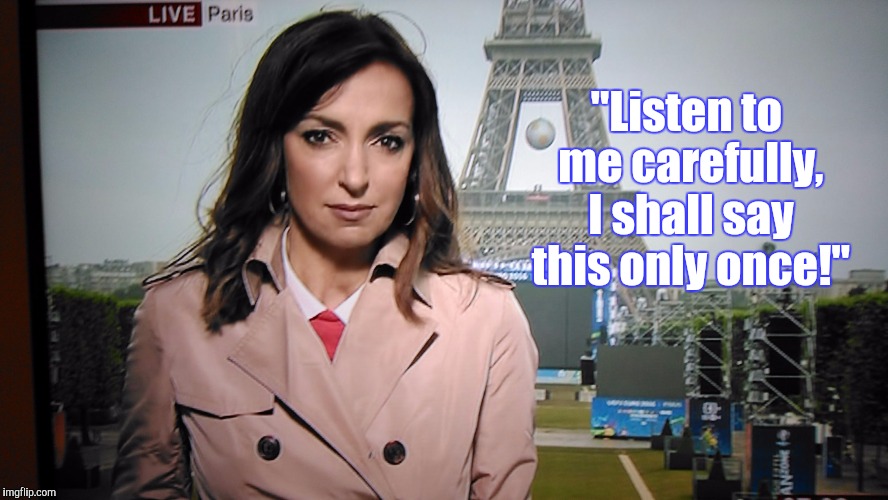 BBC news lady, tries her best to look French. | "Listen to me carefully, I shall say this only once!" | image tagged in allo allo french resistance,french,bbc,x all the y | made w/ Imgflip meme maker