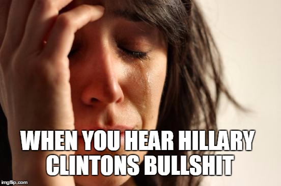 First World Problems | WHEN YOU HEAR HILLARY CLINTONS BULLSHIT | image tagged in memes,first world problems | made w/ Imgflip meme maker