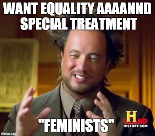 Ancient Aliens | WANT EQUALITY AAAANND SPECIAL TREATMENT; "FEMINISTS" | image tagged in memes,ancient aliens | made w/ Imgflip meme maker