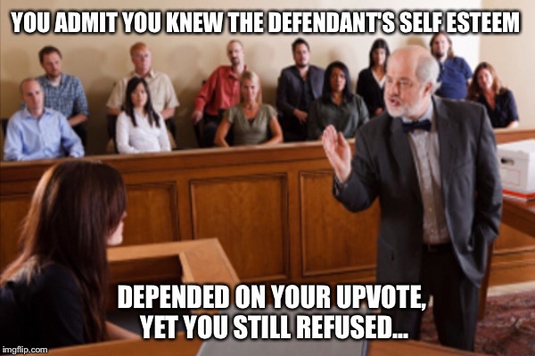 YOU ADMIT YOU KNEW THE DEFENDANT'S SELF ESTEEM DEPENDED ON YOUR UPVOTE, YET YOU STILL REFUSED... | made w/ Imgflip meme maker