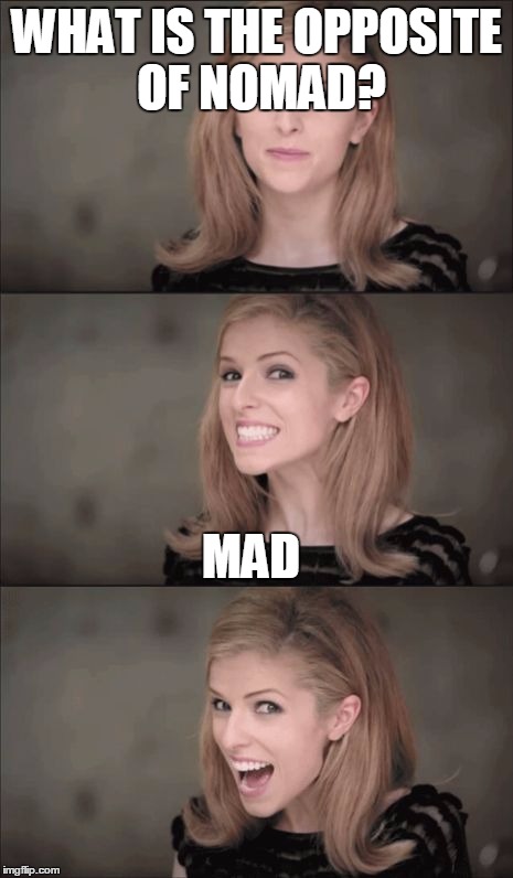 Bad Pun Anna Kendrick | WHAT IS THE OPPOSITE OF NOMAD? MAD | image tagged in memes,bad pun anna kendrick | made w/ Imgflip meme maker