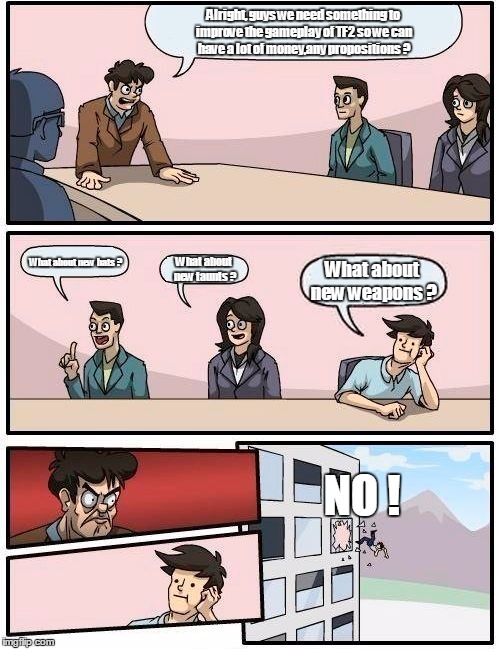 Boardroom Meeting Suggestion for Team Fortress 2 | Alright, guys we need something to improve the gameplay of TF2 so we can have a lot of money,any propositions ? What about new hats ? What about new weapons ? What about new taunts ? NO ! | image tagged in memes,boardroom meeting suggestion,team fortress 2 | made w/ Imgflip meme maker