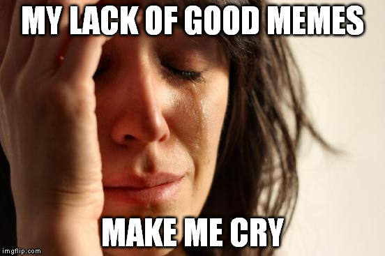 First World Problems | MY LACK OF GOOD MEMES; MAKE ME CRY | image tagged in memes,first world problems | made w/ Imgflip meme maker