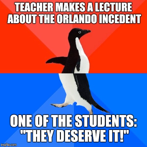 And Im trans. | TEACHER MAKES A LECTURE ABOUT THE ORLANDO INCEDENT; ONE OF THE STUDENTS: "THEY DESERVE IT!" | image tagged in memes,socially awesome awkward penguin | made w/ Imgflip meme maker