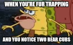 Spongegar | WHEN YOU'RE FUR TRAPPING; AND YOU NOTICE TWO BEAR CUBS | image tagged in caveman spongebob | made w/ Imgflip meme maker