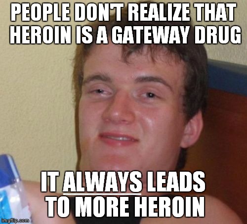 10 Guy Meme | PEOPLE DON'T REALIZE THAT HEROIN IS A GATEWAY DRUG; IT ALWAYS LEADS TO MORE HEROIN | image tagged in memes,10 guy | made w/ Imgflip meme maker