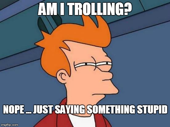 Futurama Fry | AM I TROLLING? NOPE ... JUST SAYING SOMETHING STUPID | image tagged in memes,futurama fry | made w/ Imgflip meme maker