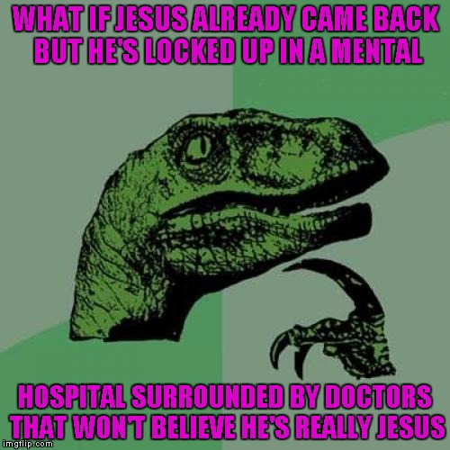 Philosoraptor Meme |  WHAT IF JESUS ALREADY CAME BACK BUT HE'S LOCKED UP IN A MENTAL; HOSPITAL SURROUNDED BY DOCTORS THAT WON'T BELIEVE HE'S REALLY JESUS | image tagged in memes,philosoraptor | made w/ Imgflip meme maker