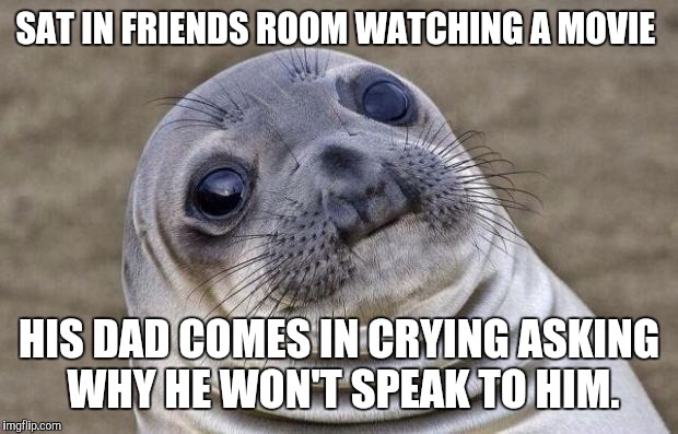 Awkward Moment Sealion | SAT IN FRIENDS ROOM WATCHING A MOVIE; HIS DAD COMES IN CRYING ASKING WHY HE WON'T SPEAK TO HIM. | image tagged in memes,awkward moment sealion,AdviceAnimals | made w/ Imgflip meme maker