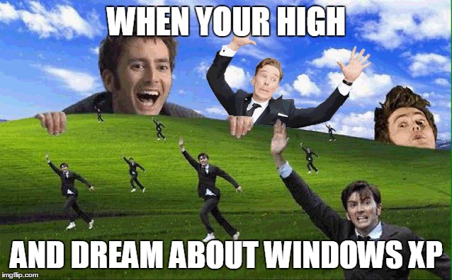 WHEN YOUR HIGH; AND DREAM ABOUT WINDOWS XP | image tagged in windows xp,memes,funny,high,doctor who | made w/ Imgflip meme maker