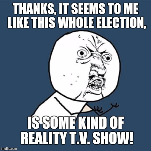 Y U No Meme | THANKS, IT SEEMS TO ME LIKE THIS WHOLE ELECTION, IS SOME KIND OF REALITY T.V. SHOW! | image tagged in memes,y u no | made w/ Imgflip meme maker