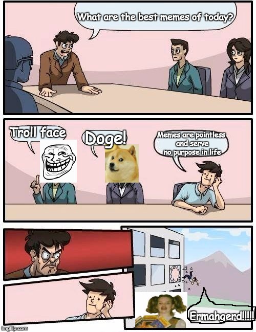 Boardroom Meeting Suggestion | What are the best memes of today? Troll face; Doge! Memes are pointless and serve no purpose in life; Ermahgerd!!!!! | image tagged in memes,boardroom meeting suggestion | made w/ Imgflip meme maker